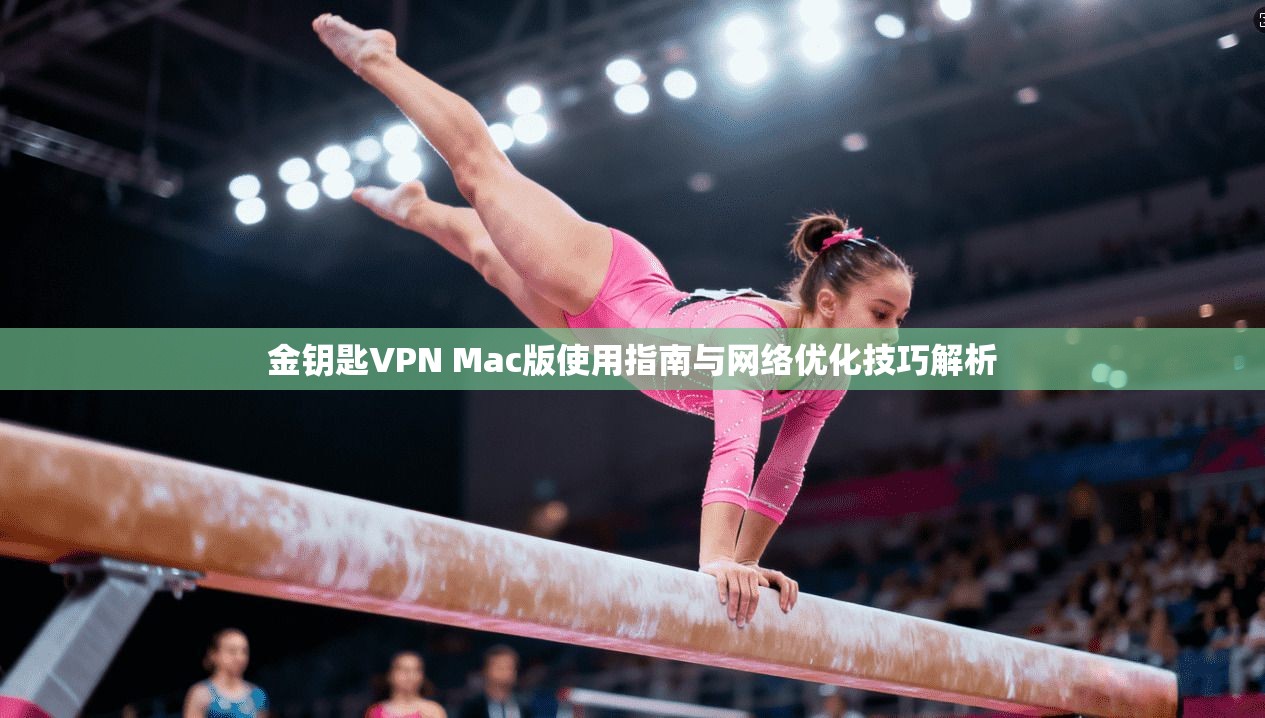 金钥匙VPN Mac版使用指南与网络优化技巧解析