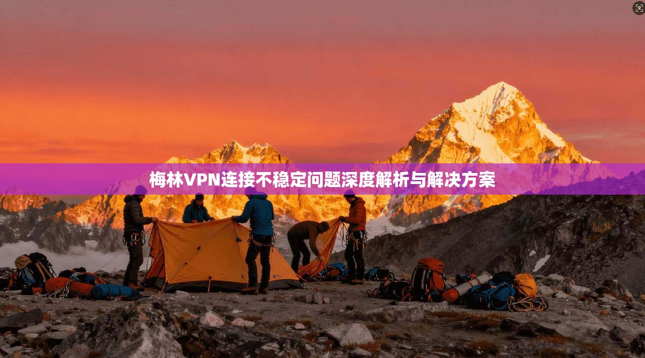 梅林VPN连接不稳定问题深度解析与解决方案