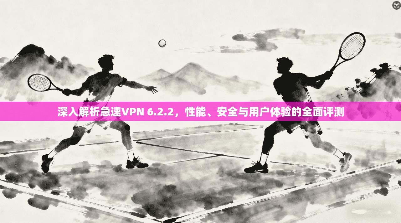深入解析急速VPN 6.2.2，性能、安全与用户体验的全面评测