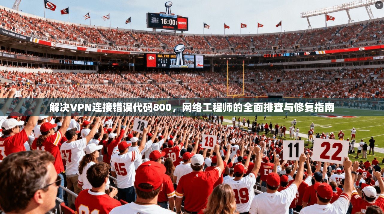 解决VPN连接错误代码800，网络工程师的全面排查与修复指南
