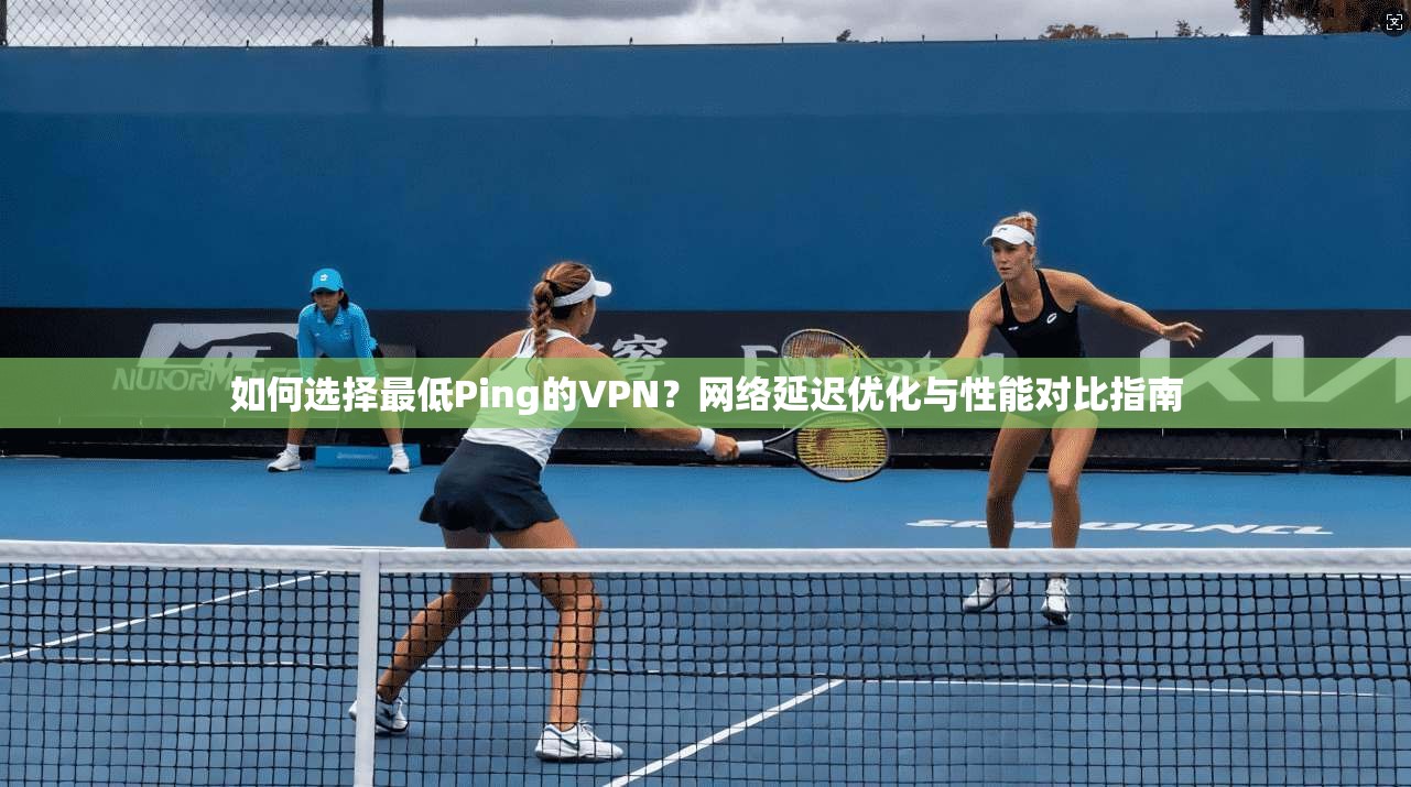 如何选择最低Ping的VPN？网络延迟优化与性能对比指南