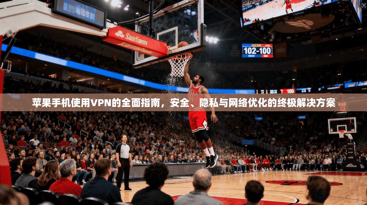 苹果手机使用VPN的全面指南，安全、隐私与网络优化的终极解决方案