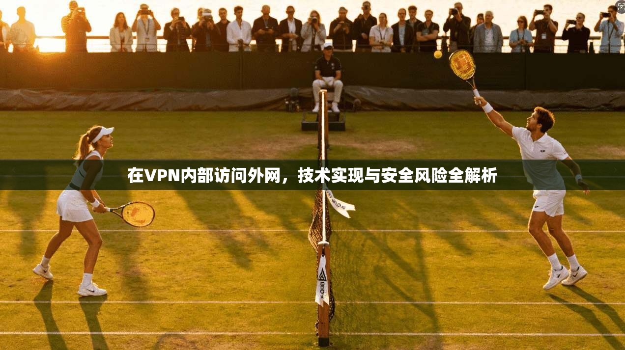 在VPN内部访问外网，技术实现与安全风险全解析