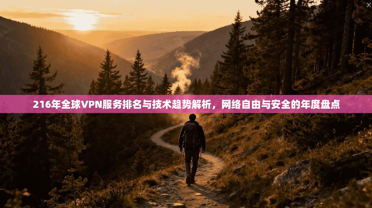 216年全球VPN服务排名与技术趋势解析，网络自由与安全的年度盘点