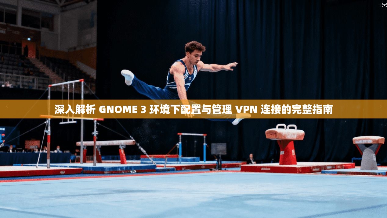 深入解析 GNOME 3 环境下配置与管理 VPN 连接的完整指南