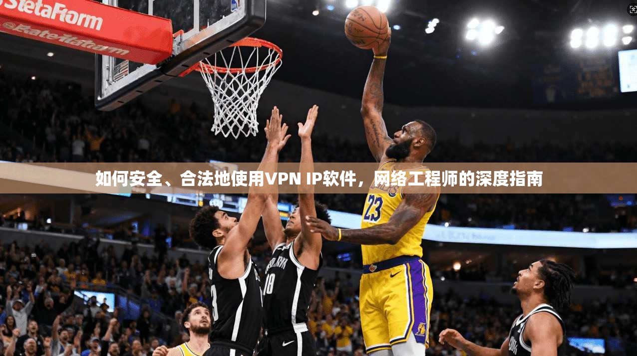 如何安全、合法地使用VPN IP软件，网络工程师的深度指南