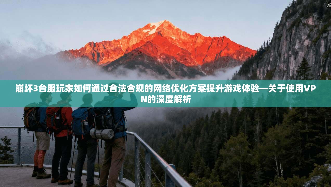 崩坏3台服玩家如何通过合法合规的网络优化方案提升游戏体验—关于使用VPN的深度解析