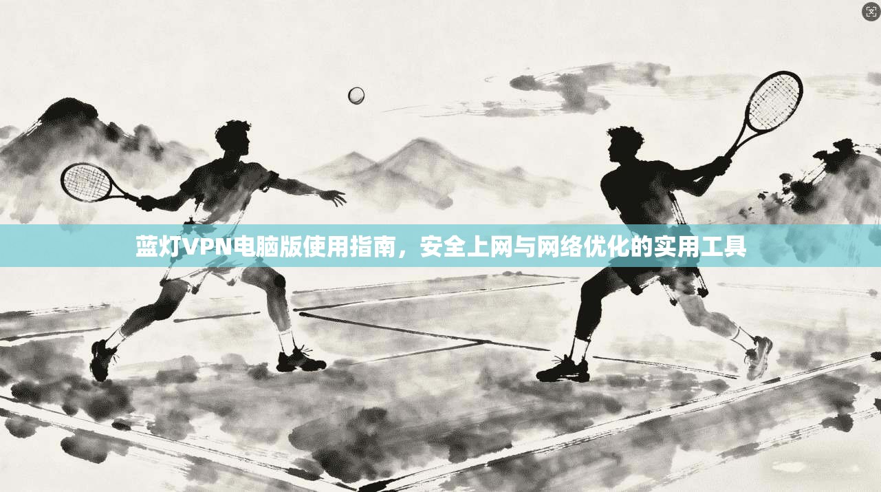 蓝灯VPN电脑版使用指南，安全上网与网络优化的实用工具