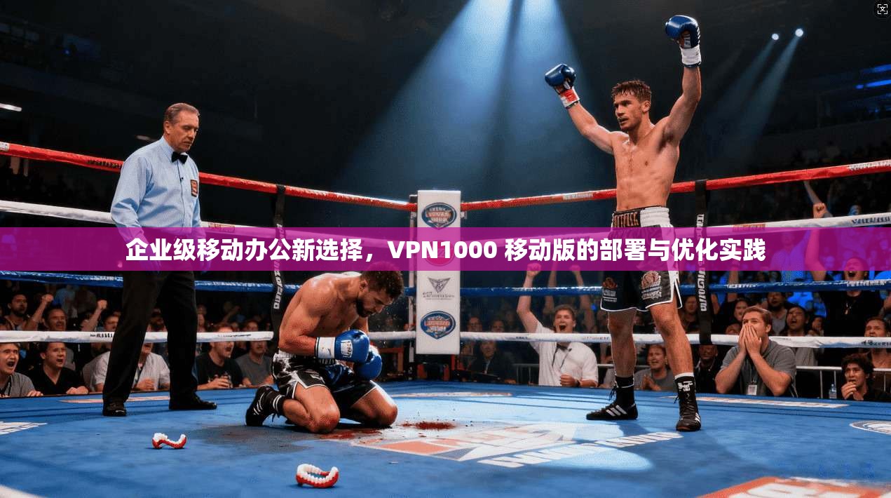 企业级移动办公新选择，VPN1000 移动版的部署与优化实践