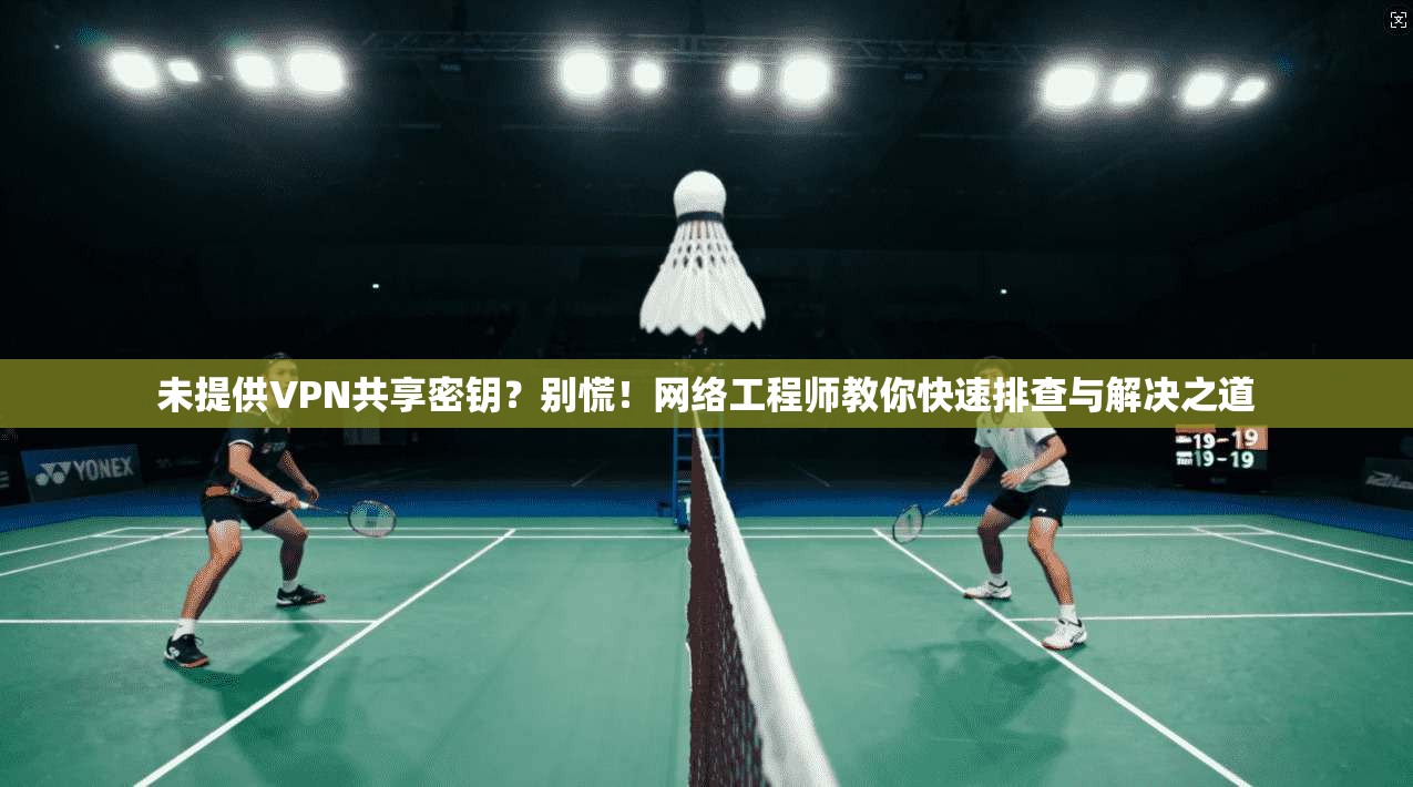 未提供VPN共享密钥？别慌！网络工程师教你快速排查与解决之道
