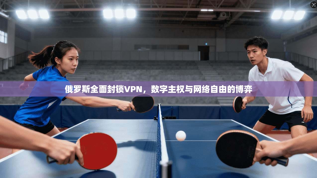 俄罗斯全面封锁VPN，数字主权与网络自由的博弈