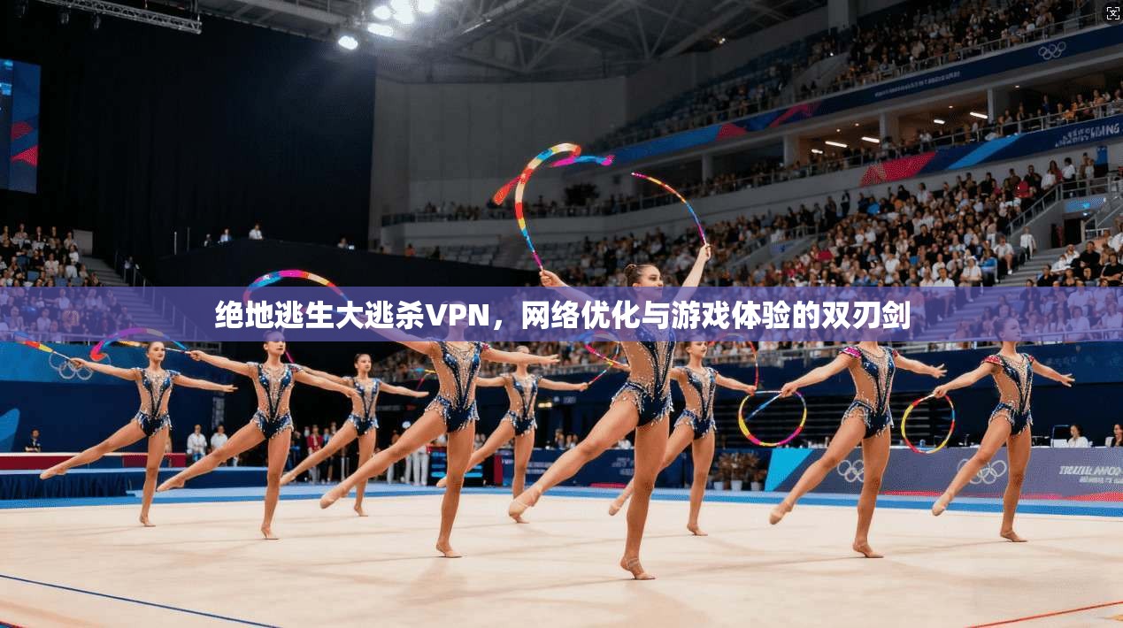 绝地逃生大逃杀VPN，网络优化与游戏体验的双刃剑
