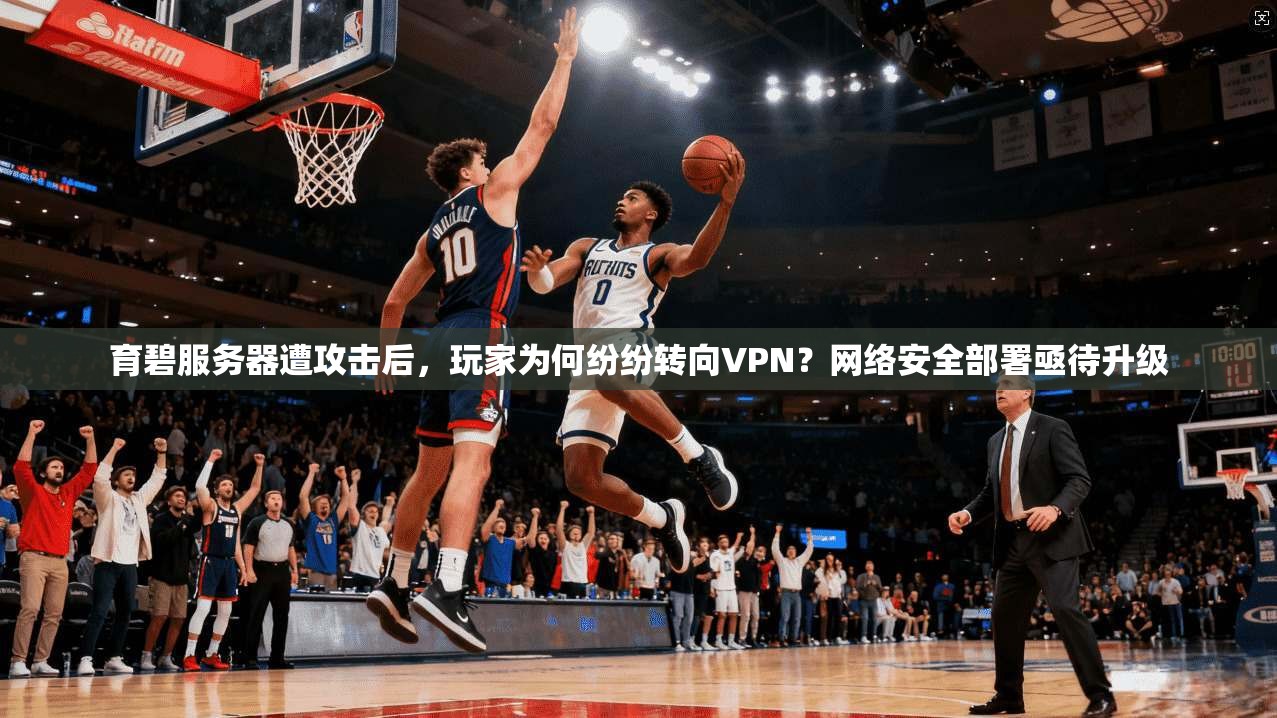 育碧服务器遭攻击后，玩家为何纷纷转向VPN？网络安全部署亟待升级