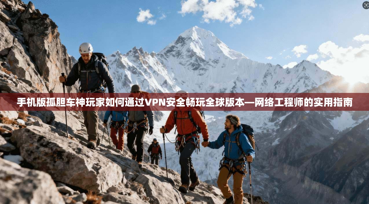手机版孤胆车神玩家如何通过VPN安全畅玩全球版本—网络工程师的实用指南