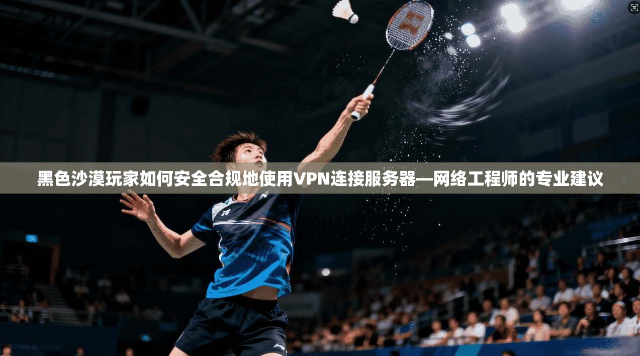 黑色沙漠玩家如何安全合规地使用VPN连接服务器—网络工程师的专业建议