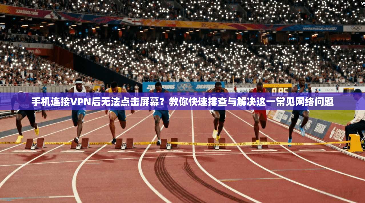 手机连接VPN后无法点击屏幕？教你快速排查与解决这一常见网络问题