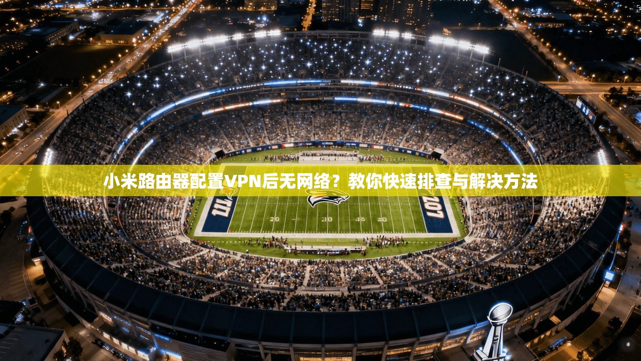小米路由器配置VPN后无网络？教你快速排查与解决方法
