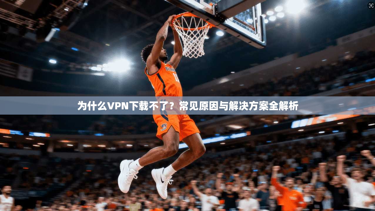 为什么VPN下载不了？常见原因与解决方案全解析