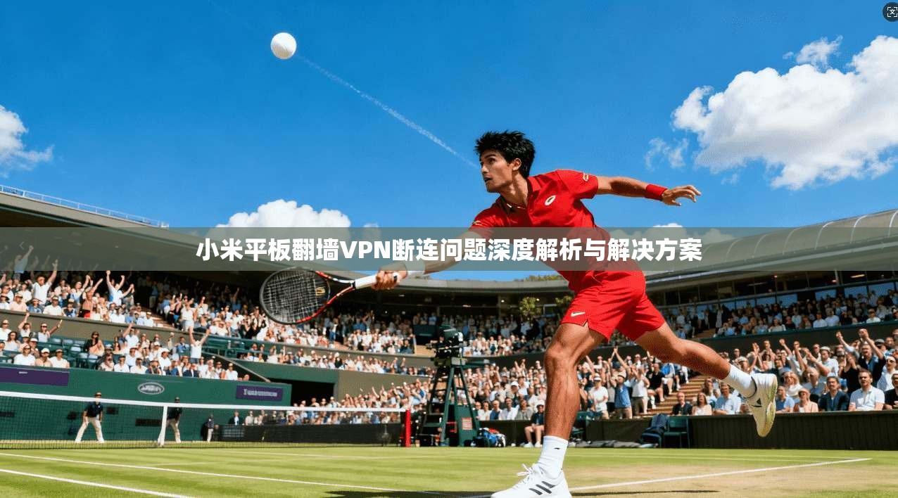 小米平板翻墙VPN断连问题深度解析与解决方案