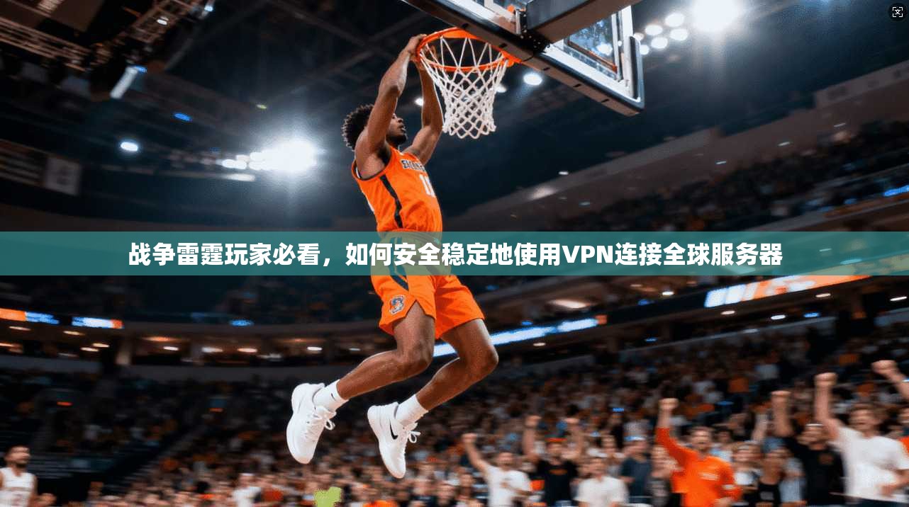 战争雷霆玩家必看，如何安全稳定地使用VPN连接全球服务器