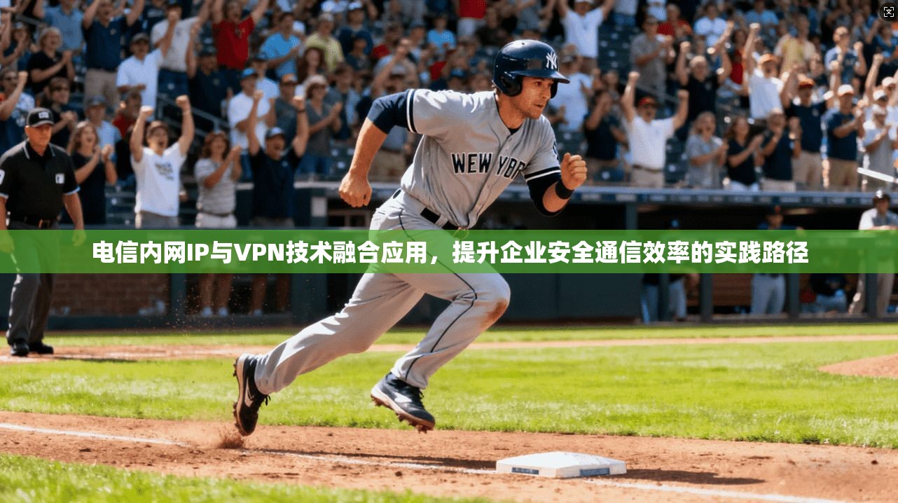 电信内网IP与VPN技术融合应用，提升企业安全通信效率的实践路径