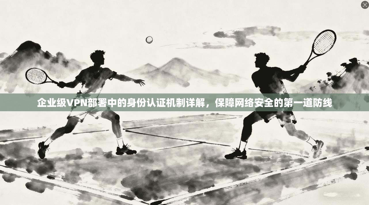 企业级VPN部署中的身份认证机制详解，保障网络安全的第一道防线