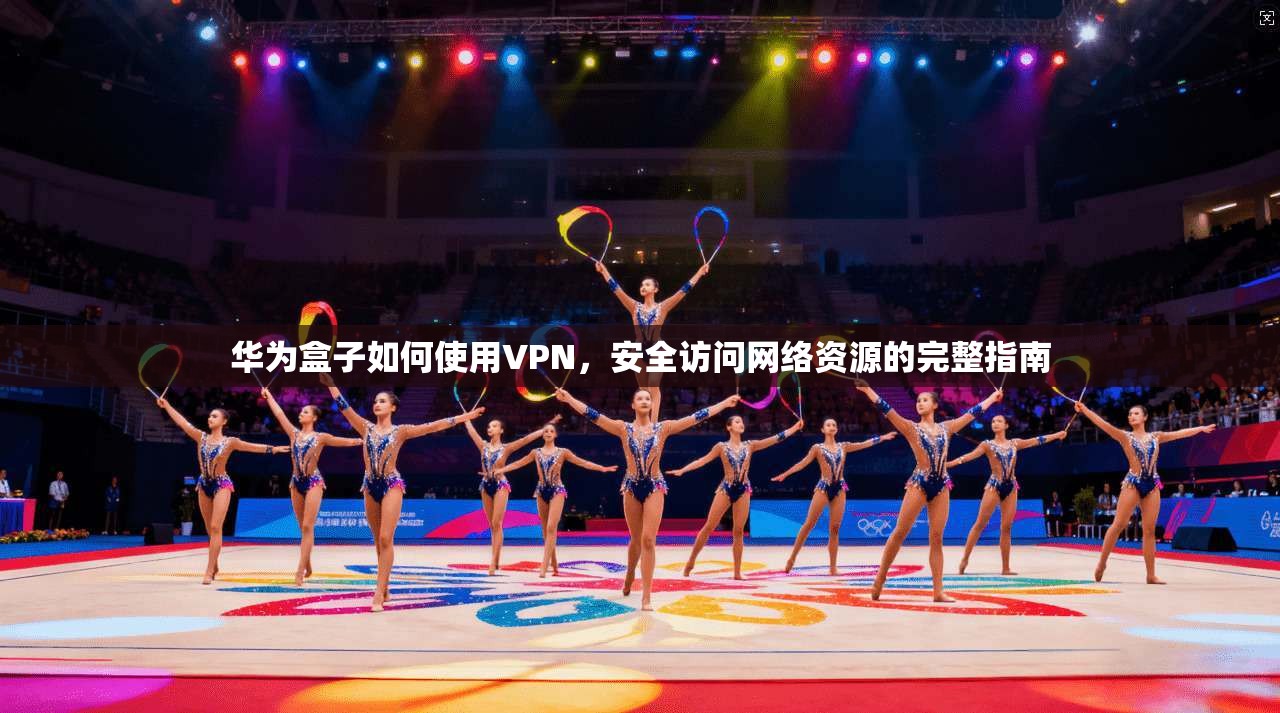 华为盒子如何使用VPN，安全访问网络资源的完整指南