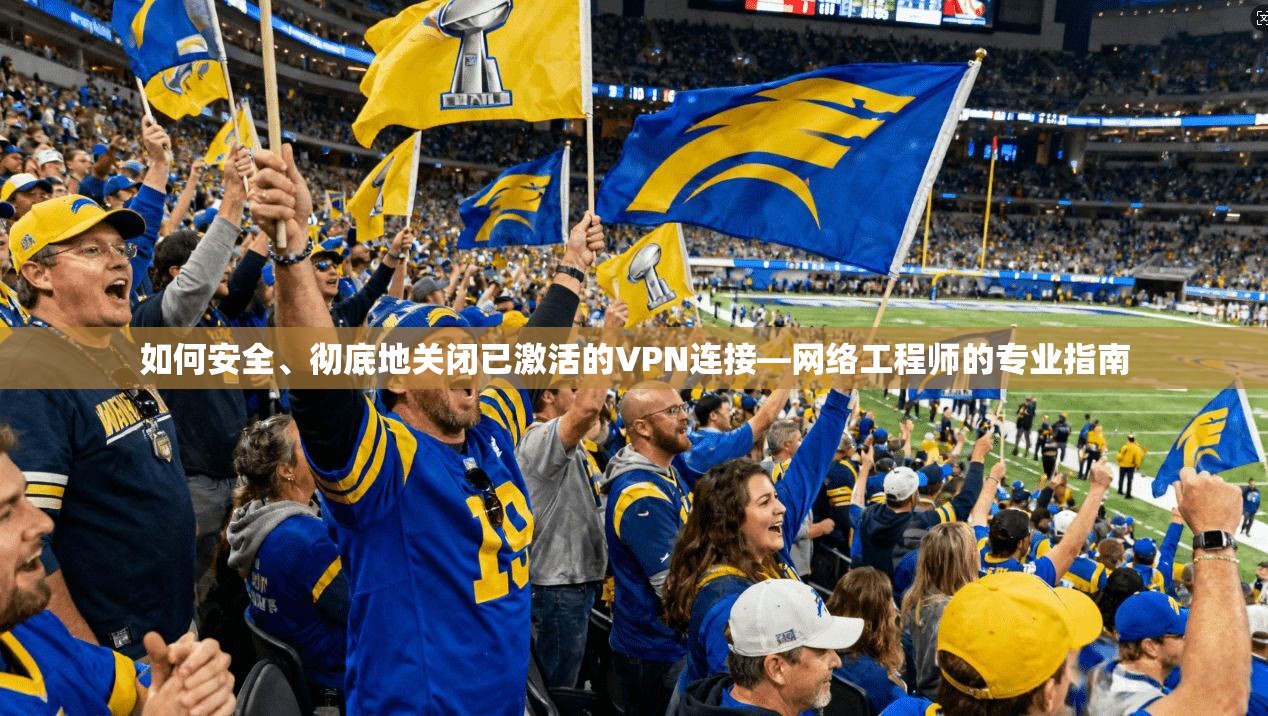 如何安全、彻底地关闭已激活的VPN连接—网络工程师的专业指南