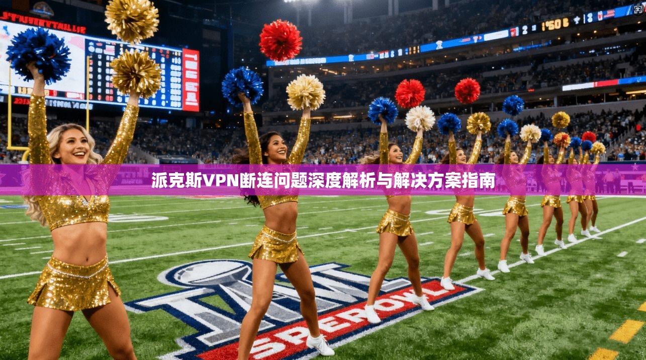 派克斯VPN断连问题深度解析与解决方案指南