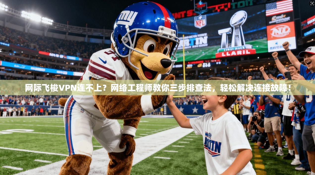 网际飞梭VPN连不上？网络工程师教你三步排查法，轻松解决连接故障！