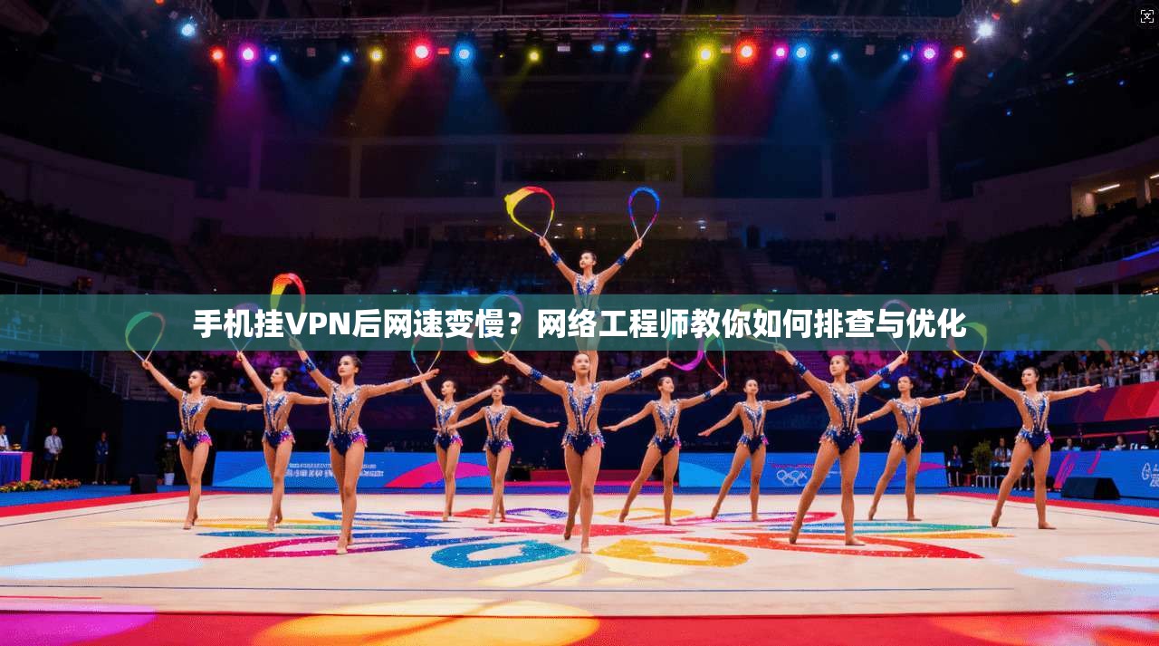 手机挂VPN后网速变慢？网络工程师教你如何排查与优化