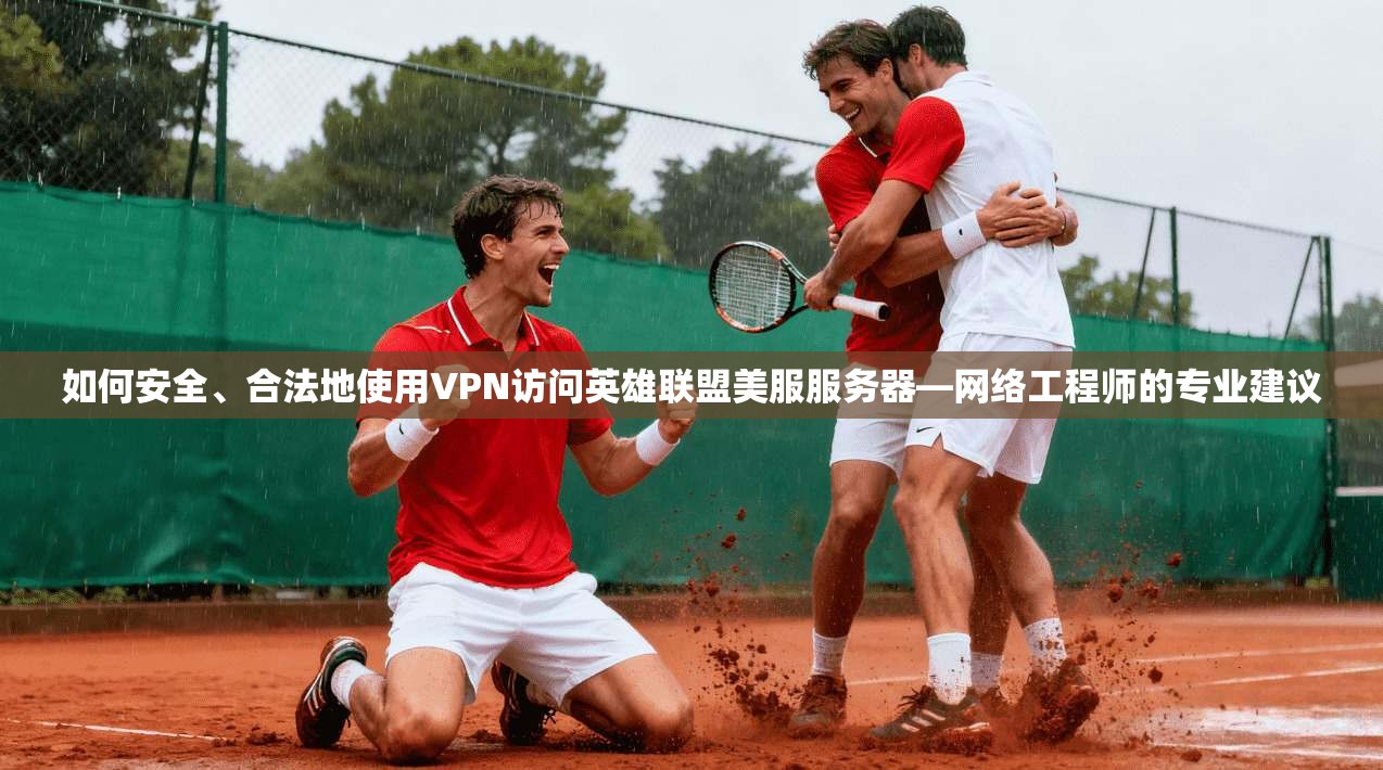 如何安全、合法地使用VPN访问英雄联盟美服服务器—网络工程师的专业建议