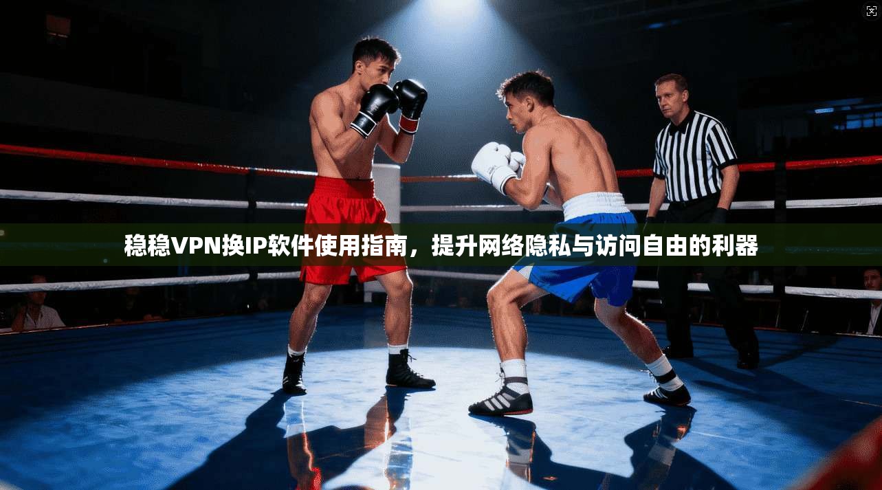 稳稳VPN换IP软件使用指南，提升网络隐私与访问自由的利器