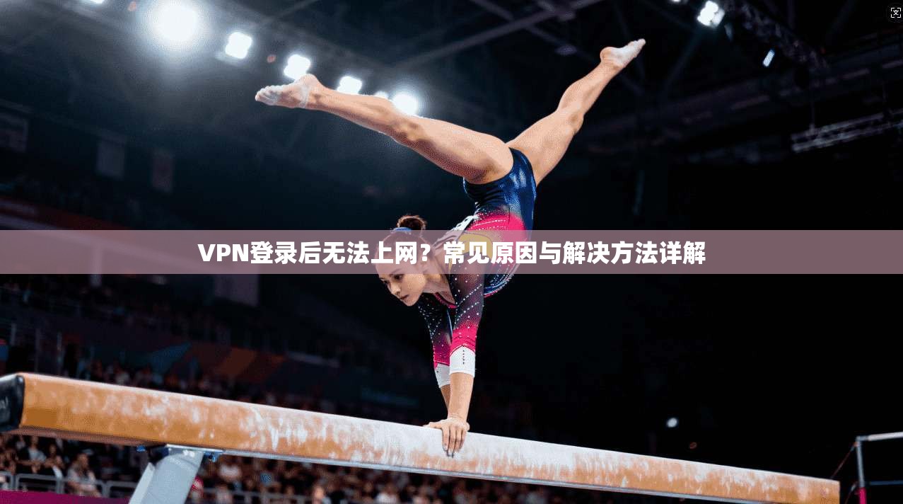 VPN登录后无法上网？常见原因与解决方法详解