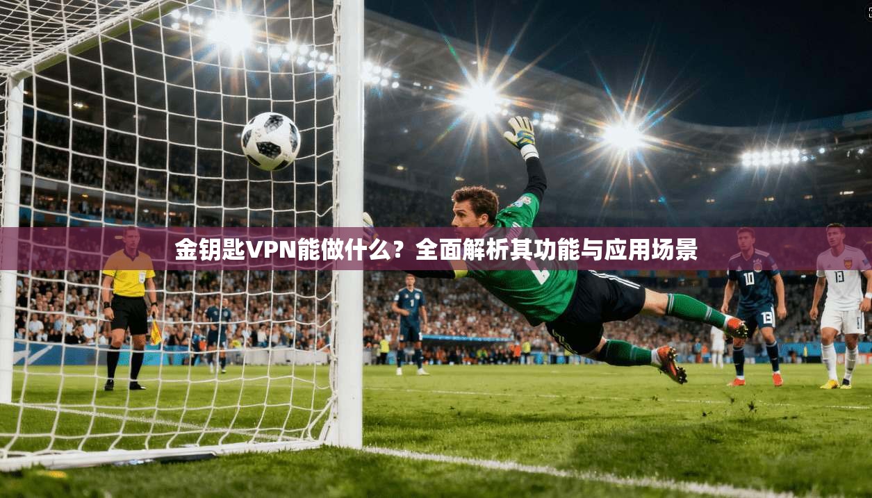 金钥匙VPN能做什么？全面解析其功能与应用场景