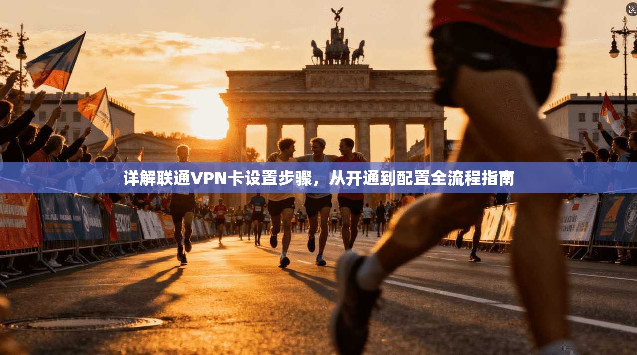 详解联通VPN卡设置步骤，从开通到配置全流程指南