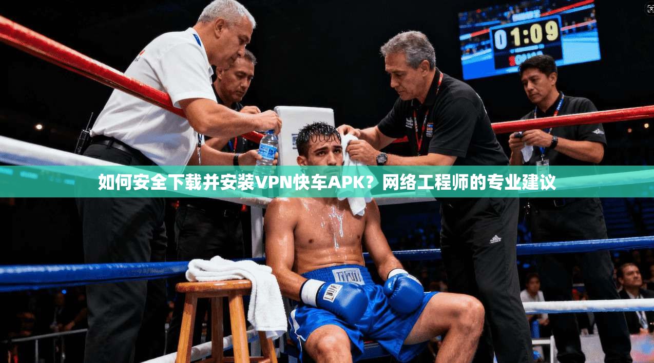 如何安全下载并安装VPN快车APK？网络工程师的专业建议