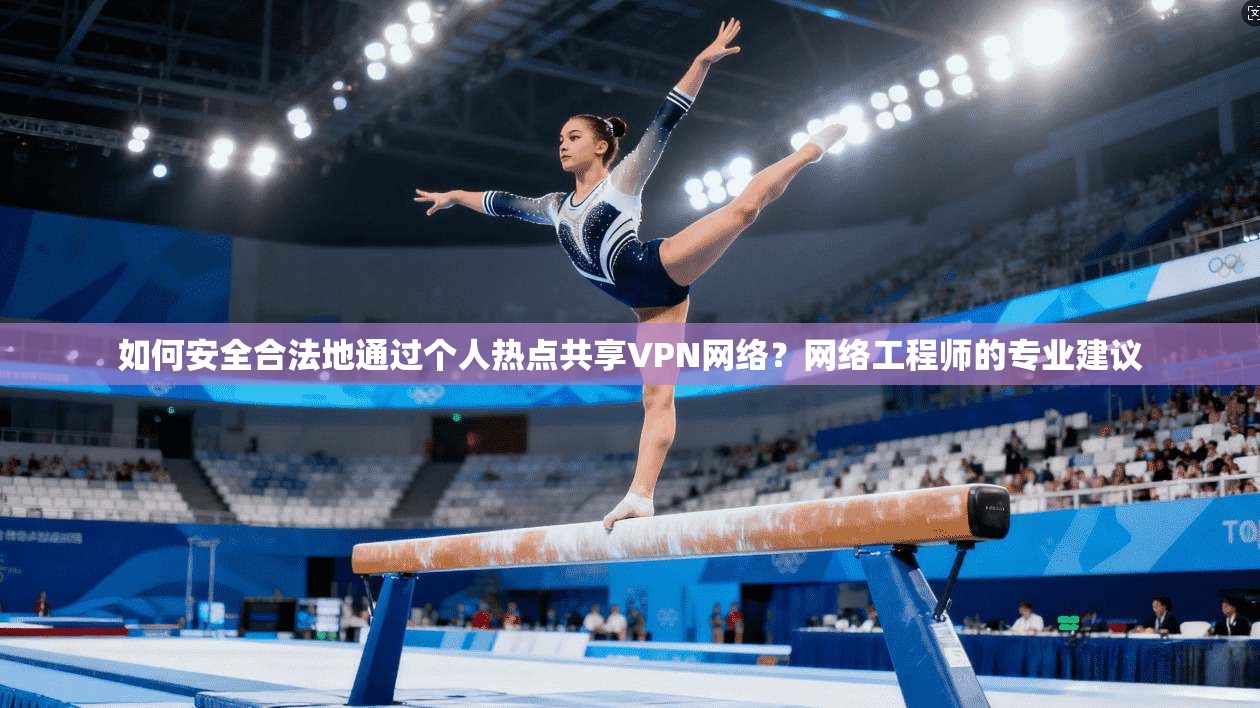 如何安全合法地通过个人热点共享VPN网络？网络工程师的专业建议