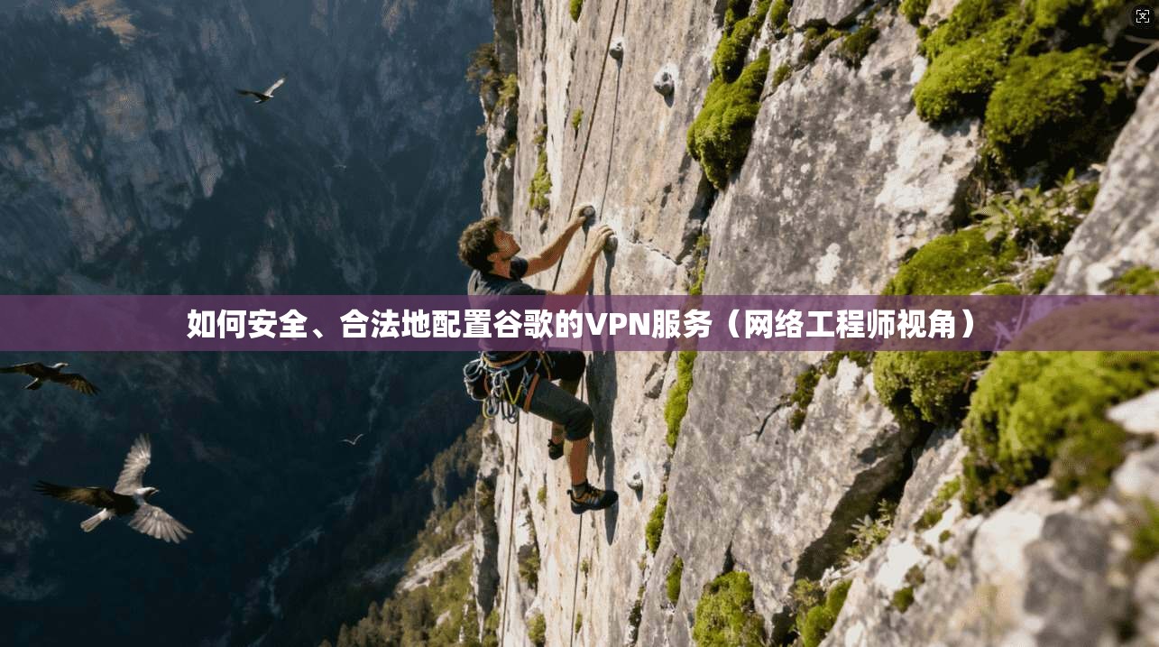 如何安全、合法地配置谷歌的VPN服务（网络工程师视角）