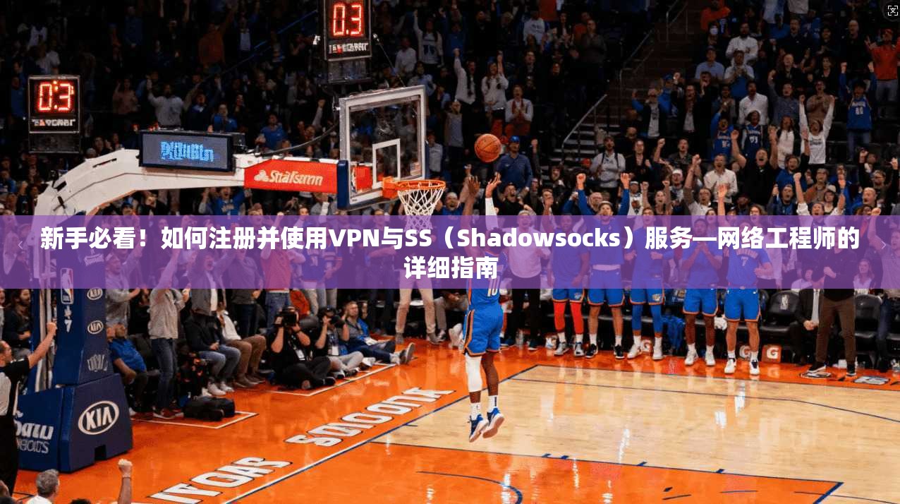 新手必看！如何注册并使用VPN与SS（Shadowsocks）服务—网络工程师的详细指南