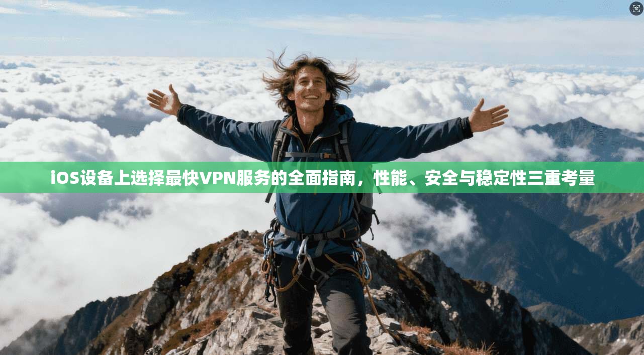 iOS设备上选择最快VPN服务的全面指南，性能、安全与稳定性三重考量