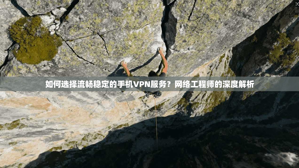 如何选择流畅稳定的手机VPN服务？网络工程师的深度解析