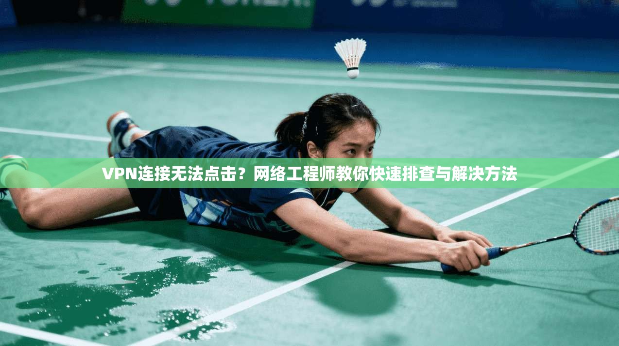 VPN连接无法点击？网络工程师教你快速排查与解决方法