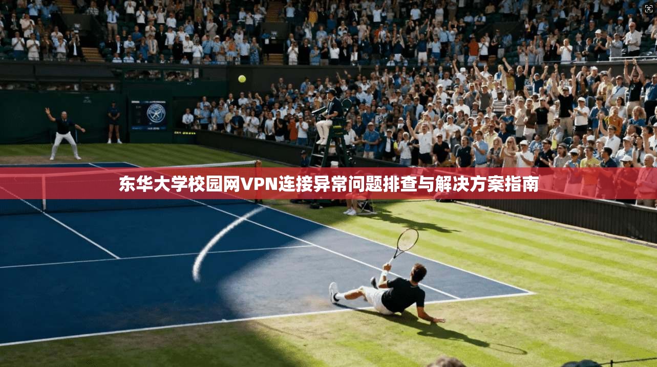 东华大学校园网VPN连接异常问题排查与解决方案指南