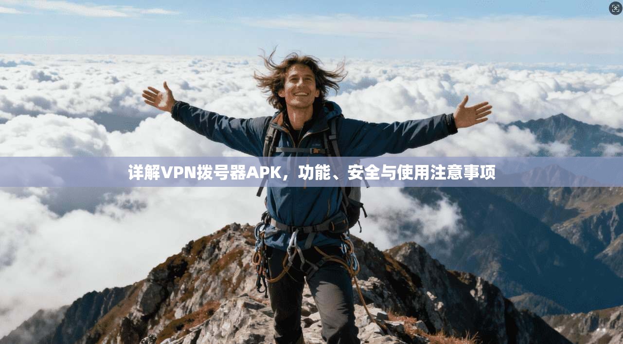 详解VPN拨号器APK，功能、安全与使用注意事项