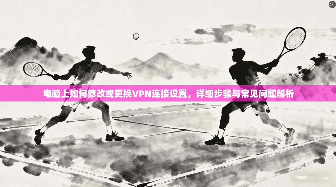 电脑上如何修改或更换VPN连接设置，详细步骤与常见问题解析