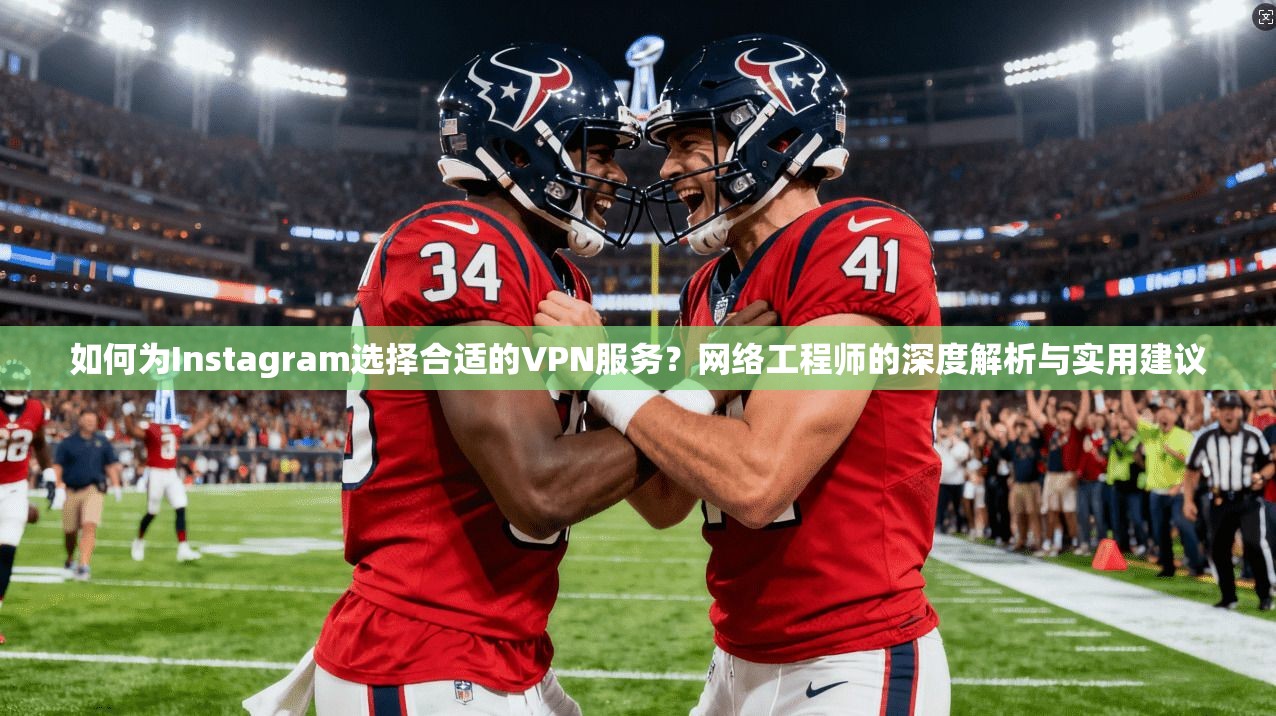 如何为Instagram选择合适的VPN服务？网络工程师的深度解析与实用建议