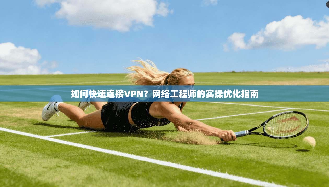 如何快速连接VPN？网络工程师的实操优化指南