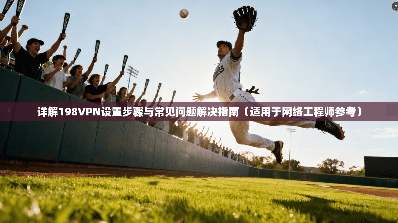 详解198VPN设置步骤与常见问题解决指南（适用于网络工程师参考）
