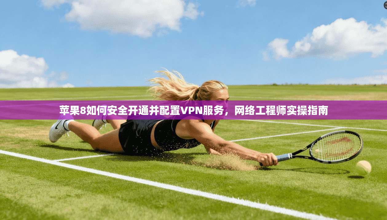 苹果8如何安全开通并配置VPN服务，网络工程师实操指南